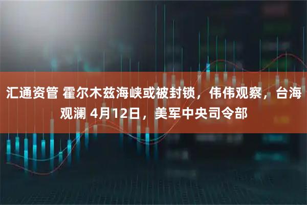 汇通资管 霍尔木兹海峡或被封锁,伟伟观察,台海观澜 4月12日,美军中央司令部