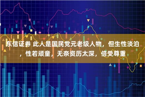 东信证券 此人是国民党元老级人物,但生性淡泊,性若顽童,无奈资历太深,倍受尊重