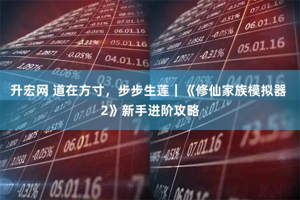 升宏网 道在方寸，步步生莲｜《修仙家族模拟器 2》新手进阶攻略