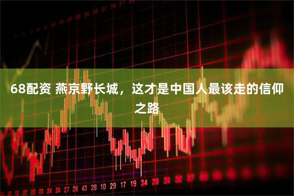 68配资 燕京野长城，这才是中国人最该走的信仰之路