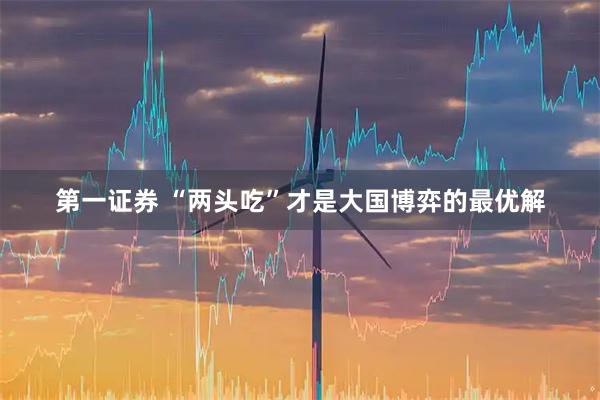 第一证券 “两头吃”才是大国博弈的最优解