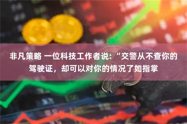 非凡策略 一位科技工作者说: “交警从不查你的驾驶证，却可以对你的情况了如指掌