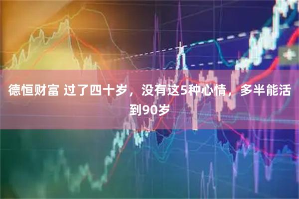 德恒财富 过了四十岁，没有这5种心情，多半能活到90岁
