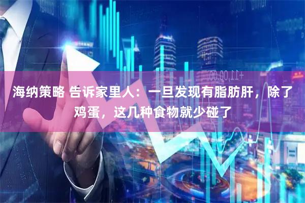 海纳策略 告诉家里人：一旦发现有脂肪肝，除了鸡蛋，这几种食物就少碰了