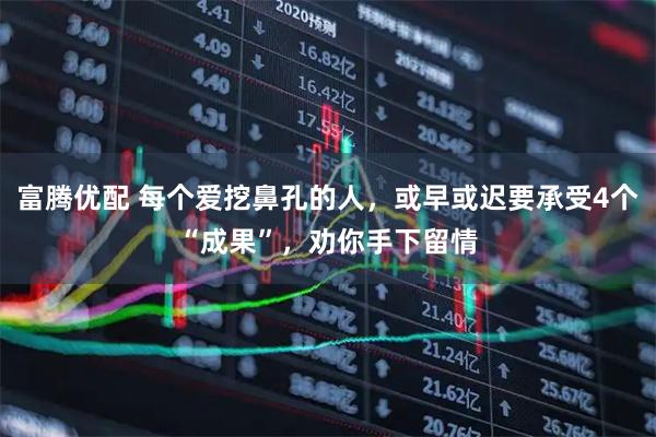 富腾优配 每个爱挖鼻孔的人，或早或迟要承受4个“成果”，劝你手下留情