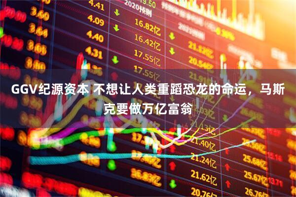 GGV纪源资本 不想让人类重蹈恐龙的命运，马斯克要做万亿富翁