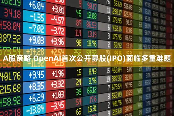 A股策略 OpenAI首次公开募股(IPO)面临多重难题