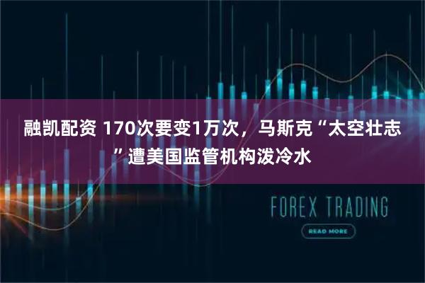 融凯配资 170次要变1万次，马斯克“太空壮志”遭美国监管机构泼冷水