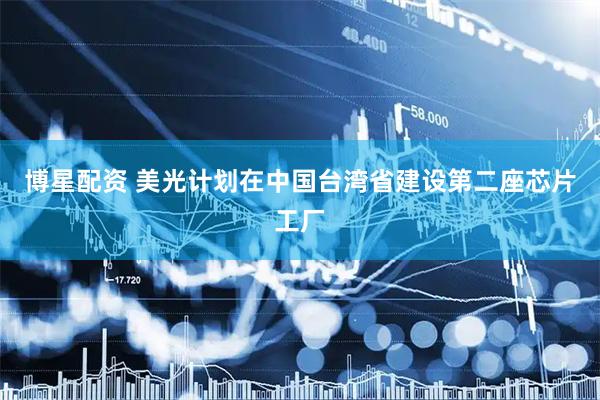 博星配资 美光计划在中国台湾省建设第二座芯片工厂