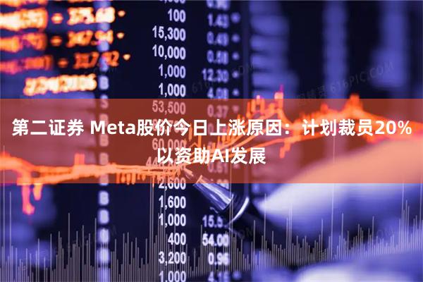 第二证券 Meta股价今日上涨原因：计划裁员20%以资助AI发展
