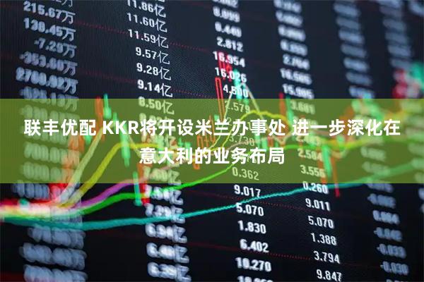 联丰优配 KKR将开设米兰办事处 进一步深化在意大利的业务布局