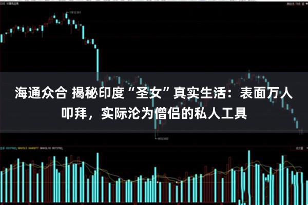 海通众合 揭秘印度“圣女”真实生活：表面万人叩拜，实际沦为僧侣的私人工具