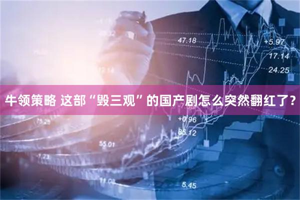 牛领策略 这部“毁三观”的国产剧怎么突然翻红了?