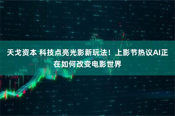 天戈资本 科技点亮光影新玩法！上影节热议AI正在如何改变电影世界