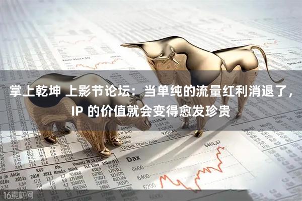 掌上乾坤 上影节论坛:当单纯的流量红利消退了,IP 的价值就会变得愈发珍贵