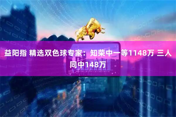 益阳指 精选双色球专家:知荣中一等1148万 三人同中148万