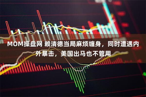 MOM操盘网 赖清德当局麻烦缠身，同时遭遇内外暴击，美国出马也不管用