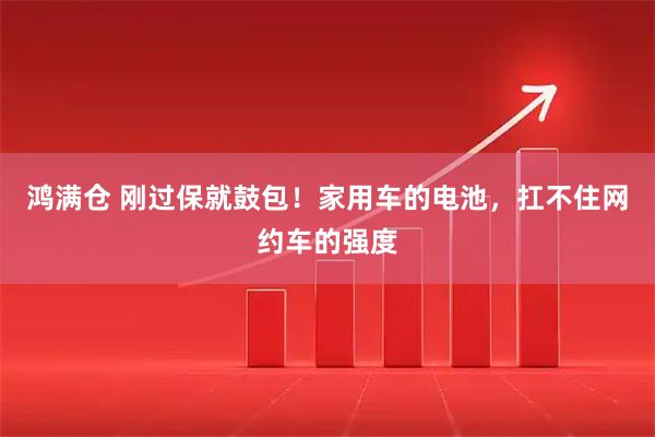 鸿满仓 刚过保就鼓包！家用车的电池，扛不住网约车的强度