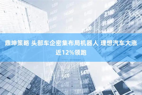 鼎坤策略 头部车企密集布局机器人 理想汽车大涨近12%领跑