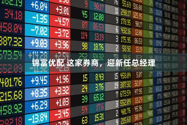 锦富优配 这家券商,迎新任总经理