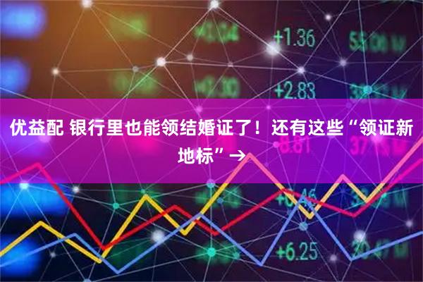 优益配 银行里也能领结婚证了！还有这些“领证新地标”→