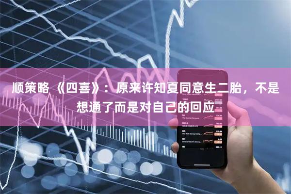 顺策略 《四喜》：原来许知夏同意生二胎，不是想通了而是对自己的回应