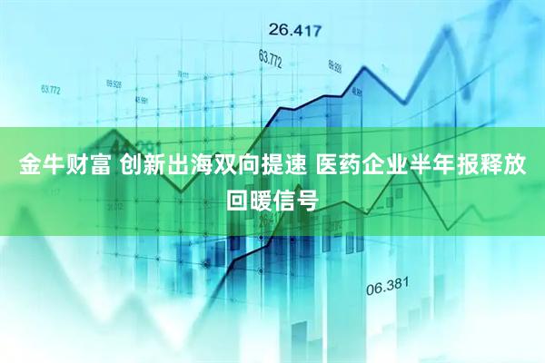 金牛财富 创新出海双向提速 医药企业半年报释放回暖信号