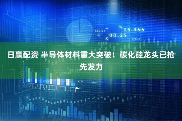 日赢配资 半导体材料重大突破！碳化硅龙头已抢先发力