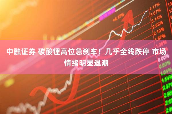 中融证券 碳酸锂高位急刹车！几乎全线跌停 市场情绪明显退潮